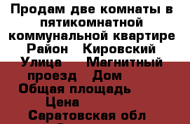 Продам две комнаты в пятикомнатной коммунальной квартире › Район ­ Кировский › Улица ­ 2 Магнитный проезд › Дом ­ 42 › Общая площадь ­ 24 › Цена ­ 650 000 - Саратовская обл., Саратов г. Недвижимость » Квартиры продажа   . Саратовская обл.